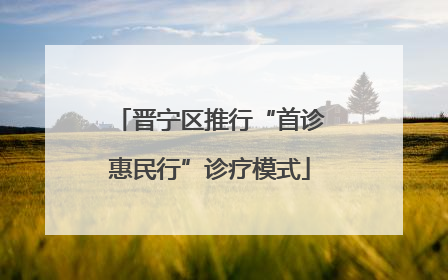 晋宁区推行“首诊惠民行”诊疗模式