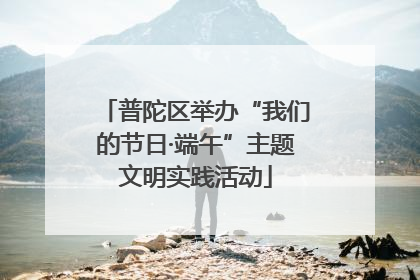 普陀区举办“我们的节日·端午”主题文明实践活动