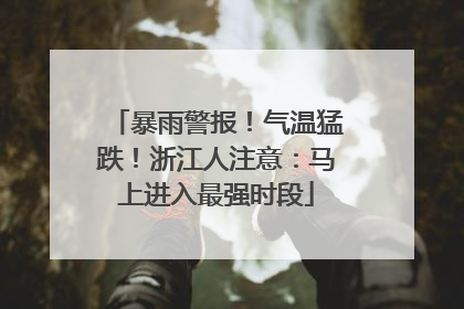 暴雨警报！气温猛跌！浙江人注意：马上进入最强时段
