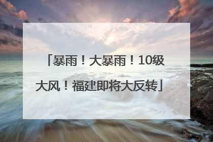 暴雨！大暴雨！10级大风！福建即将大反转