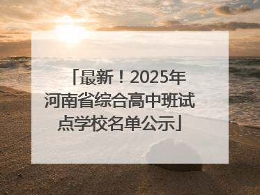 最新！2025年河南省综合高中班试点学校名单公示