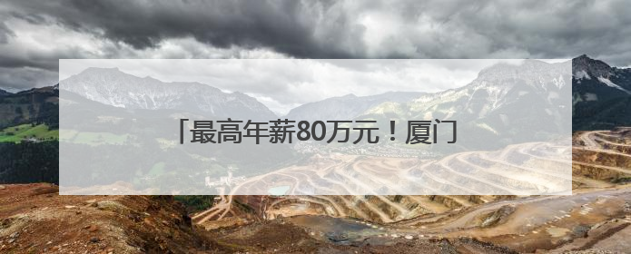 最高年薪80万元！厦门向全球英才发出诚挚邀约
