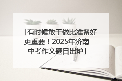 有时候敢于做比准备好更重要！2025年济南中考作文题目出炉