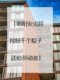 朝阳安贞居民包千个粽子送给劳动者