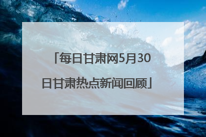 每日甘肃网5月30日甘肃热点新闻回顾