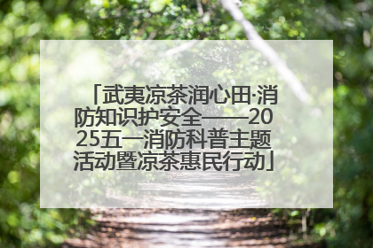 武夷凉茶润心田·消防知识护安全——2025五一消防科普主题活动暨凉茶惠民行动