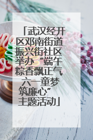 武汉经开区邓南街道振兴街社区举办“端午粽香飘正气 六一童梦筑廉心” 主题活动