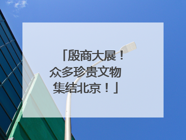 殷商大展！众多珍贵文物集结北京！