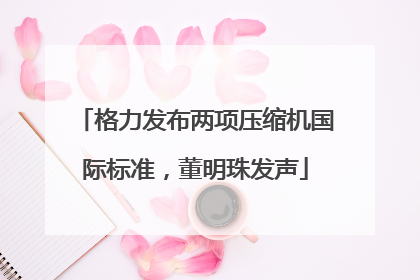 格力发布两项压缩机国际标准，董明珠发声