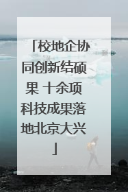 校地企协同创新结硕果 十余项科技成果落地北京大兴