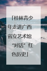 桂林青少年走进广西省立艺术馆“对话”红色历史