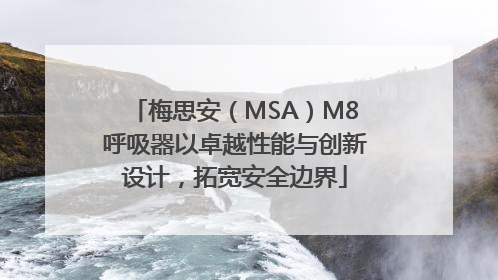 梅思安（MSA）M8呼吸器以卓越性能与创新设计，拓宽安全边界