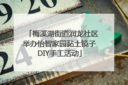 梅溪湖街道润龙社区举办怡智家园黏土镜子DIY手工活动