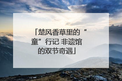 楚风香草里的“童”行记 非遗馆的双节奇遇