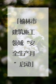 榆林市建筑施工领域“安全生产月”启动