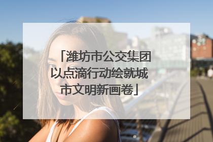 潍坊市公交集团以点滴行动绘就城市文明新画卷