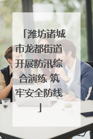 潍坊诸城市龙都街道开展防汛综合演练 筑牢安全防线