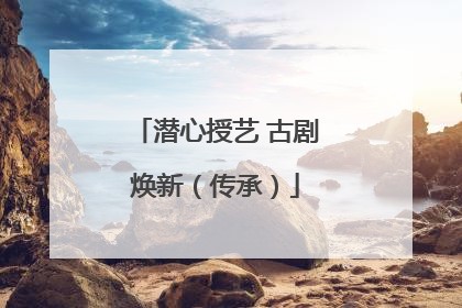 潜心授艺 古剧焕新（传承）