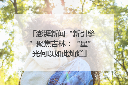澎湃新闻“新引擎”聚焦吉林：“星”光何以如此灿烂