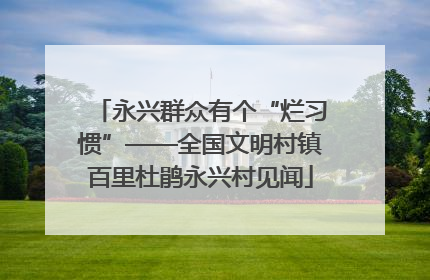 永兴群众有个“烂习惯”——全国文明村镇百里杜鹃永兴村见闻
