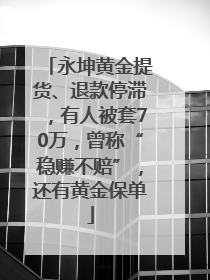 永坤黄金提货、退款停滞，有人被套70万，曾称“稳赚不赔”，还有黄金保单