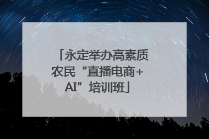 永定举办高素质农民“直播电商+AI”培训班