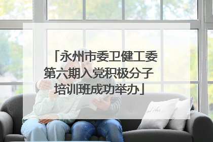 永州市委卫健工委第六期入党积极分子培训班成功举办