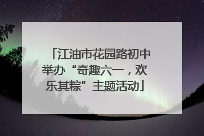 江油市花园路初中举办“奇趣六一，欢乐其粽”主题活动
