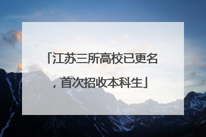 江苏三所高校已更名，首次招收本科生