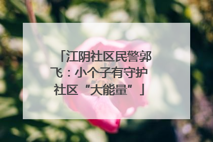 江阴社区民警郭飞：小个子有守护社区“大能量”