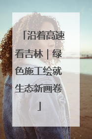 沿着高速看吉林｜绿色施工绘就生态新画卷