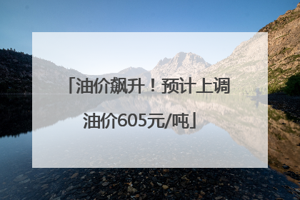 油价飙升！预计上调油价605元/吨