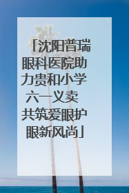 沈阳普瑞眼科医院助力贵和小学六一义卖 共筑爱眼护眼新风尚