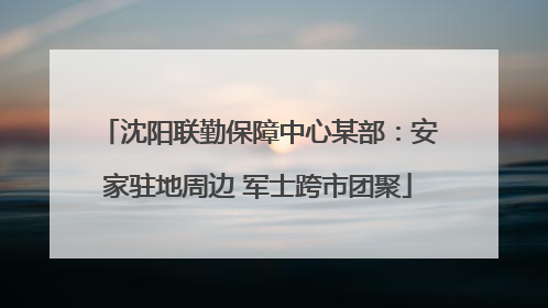 沈阳联勤保障中心某部：安家驻地周边 军士跨市团聚