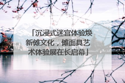 沉浸式迷宫体验焕新傩文化，傩面具艺术体验展在长启幕