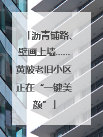 沥青铺路、壁画上墙……黄陂老旧小区正在“一键美颜”