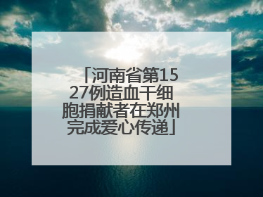 河南省第1527例造血干细胞捐献者在郑州完成爱心传递