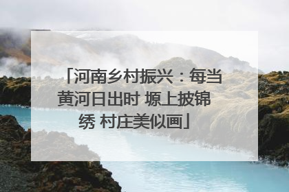 河南乡村振兴：每当黄河日出时 塬上披锦绣 村庄美似画