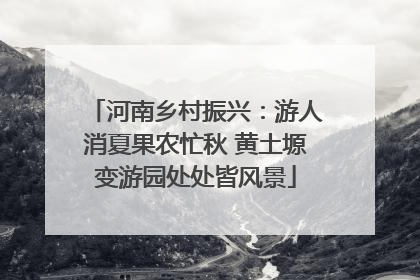河南乡村振兴：游人消夏果农忙秋 黄土塬变游园处处皆风景