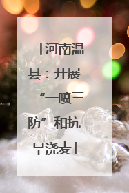 河南温县：开展“一喷三防”和抗旱浇麦