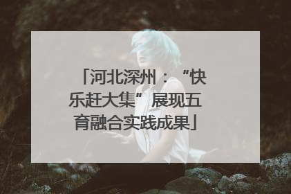 河北深州：“快乐赶大集”展现五育融合实践成果
