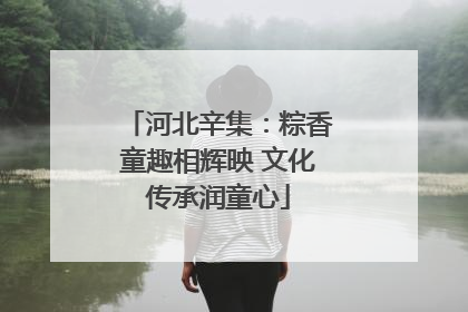 河北辛集：粽香童趣相辉映 文化传承润童心