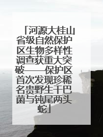 河源大桂山省级自然保护区生物多样性调查获重大突破——保护区首次发现珍稀名贵野生干巴菌与钝尾两头蛇