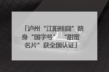 泸州“江阳桂圆”跻身“国字号” “甜蜜名片”获全国认证