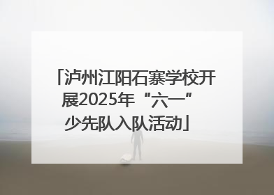 泸州江阳石寨学校开展2025年“六一”少先队入队活动