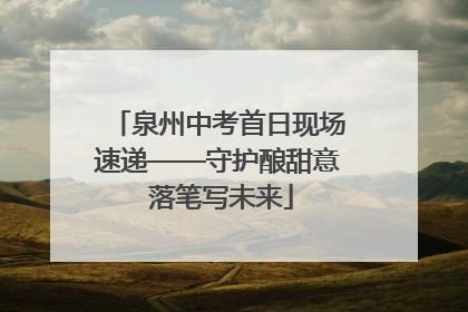 泉州中考首日现场速递——守护酿甜意 落笔写未来