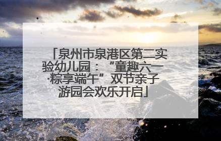 泉州市泉港区第二实验幼儿园：“童趣六一·粽享端午”双节亲子游园会欢乐开启