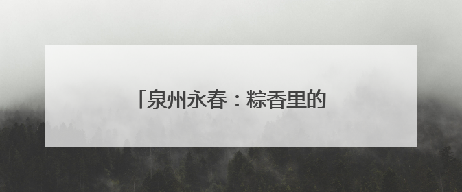 泉州永春：粽香里的文化传承与时代新风