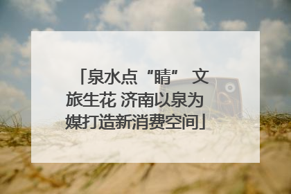 泉水点“睛” 文旅生花 济南以泉为媒打造新消费空间
