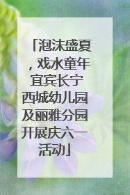 泡沫盛夏，戏水童年 宜宾长宁西城幼儿园及丽雅分园开展庆六一活动